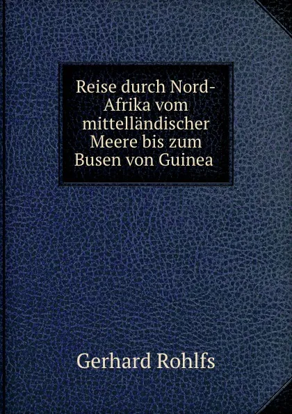 Обложка книги Reise durch Nord-Afrika vom mittellandischer Meere bis zum Busen von Guinea ., Gerhard Rohlfs