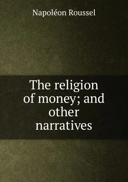 Обложка книги The religion of money; and other narratives, Napoléon Roussel