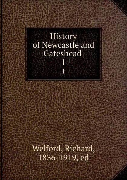 Обложка книги History of Newcastle and Gateshead . 1, Richard Welford