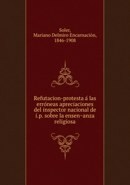 Обложка книги Refutacion-protesta a las erroneas apreciaciones del inspector nacional de i.p. sobre la ensenanza religiosa, Mariano Delmiro Encarnación Soler