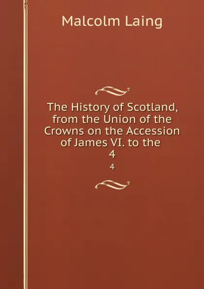 Обложка книги The History of Scotland, from the Union of the Crowns on the Accession of James VI. to the . 4, Malcolm Laing