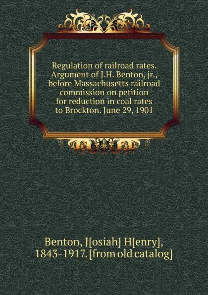 Обложка книги Regulation of railroad rates. Argument of J.H. Benton, jr., before Massachusetts railroad commission on petition for reduction in coal rates to Brockton. June 29, 1901, Josiah Henry Benton