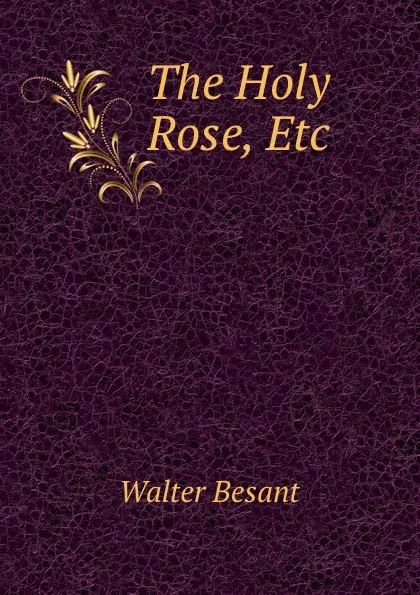 Обложка книги The Holy Rose, Etc., Walter Besant