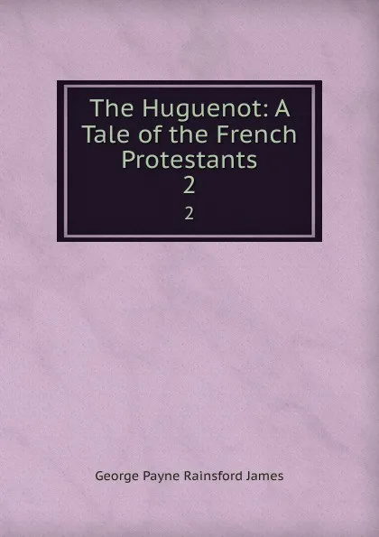 Обложка книги The Huguenot: A Tale of the French Protestants. 2, G. P. James