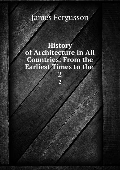 Обложка книги History of Architecture in All Countries: From the Earliest Times to the . 2, Fergusson James