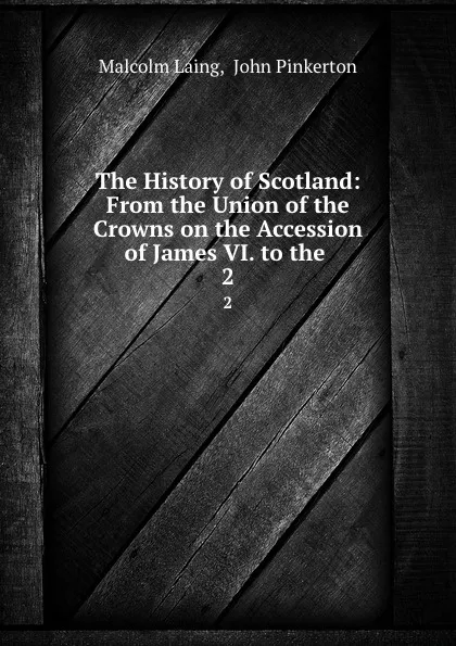 Обложка книги The History of Scotland: From the Union of the Crowns on the Accession of James VI. to the . 2, Malcolm Laing