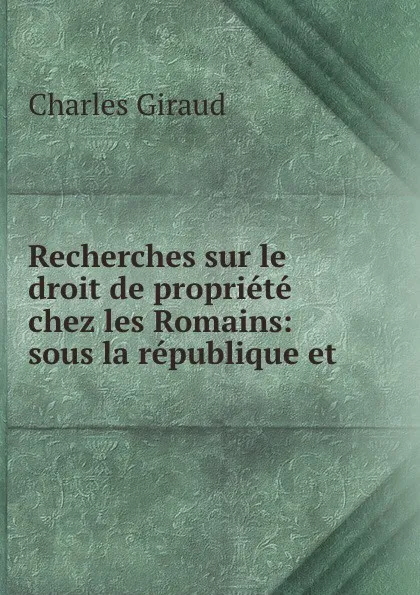 Обложка книги Recherches sur le droit de propriete chez les Romains: sous la republique et ., Charles Giraud