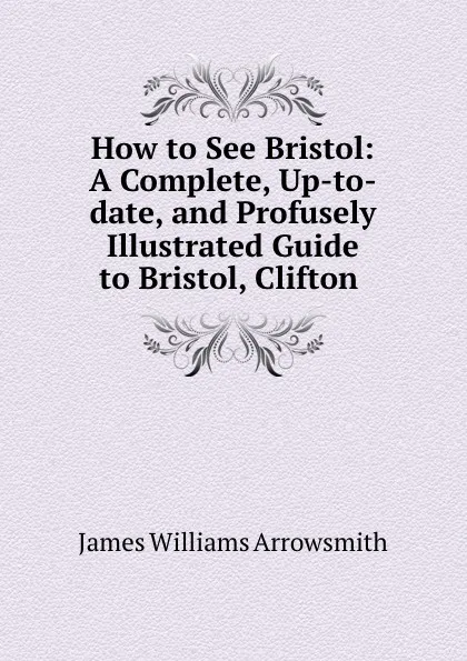 Обложка книги How to See Bristol: A Complete, Up-to-date, and Profusely Illustrated Guide to Bristol, Clifton ., James Williams Arrowsmith