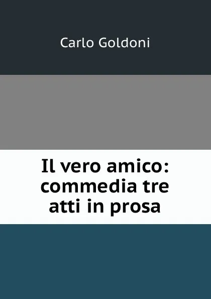 Обложка книги Il vero amico: commedia tre atti in prosa, Carlo Goldoni