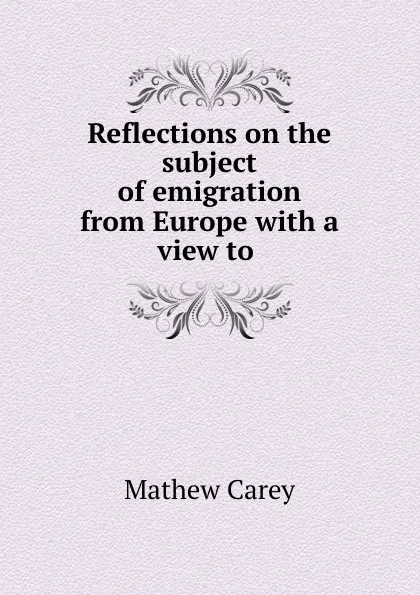 Обложка книги Reflections on the subject of emigration from Europe with a view to ., Mathew Carey