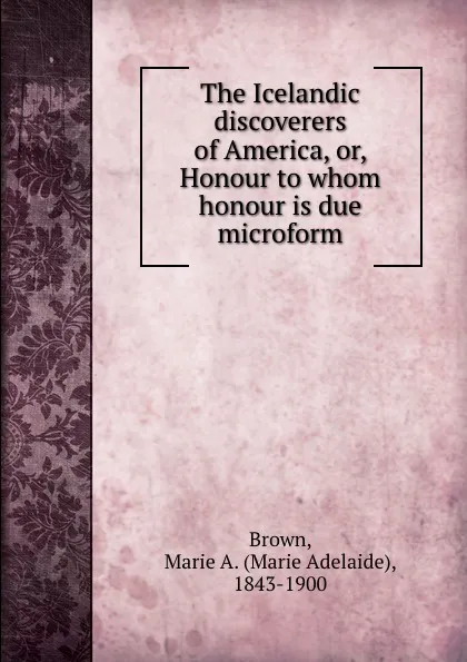 Обложка книги The Icelandic discoverers of America, or, Honour to whom honour is due microform, Marie Adelaide Brown