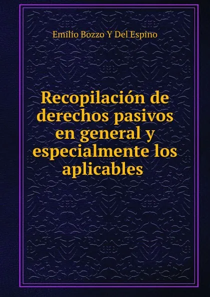 Обложка книги Recopilacion de derechos pasivos en general y especialmente los aplicables ., Emilio Bozzo y Del Espino