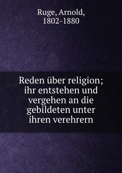 Обложка книги Reden uber religion; ihr entstehen und vergehen an die gebildeten unter ihren verehrern, Arnold Ruge