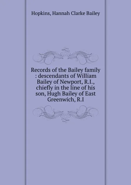 Обложка книги Records of the Bailey family : descendants of William Bailey of Newport, R.I., chiefly in the line of his son, Hugh Bailey of East Greenwich, R.I., Hannah Clarke Bailey Hopkins