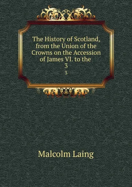 Обложка книги The History of Scotland, from the Union of the Crowns on the Accession of James VI. to the . 3, Malcolm Laing