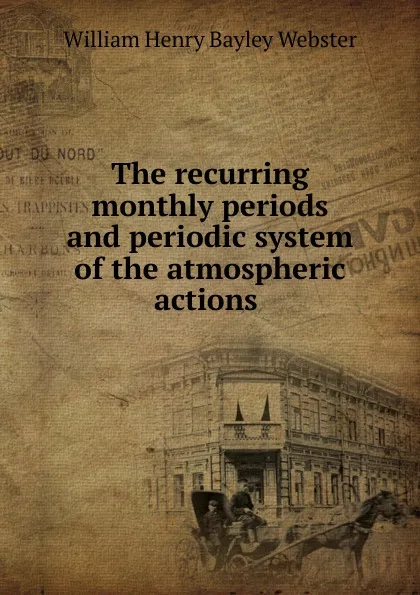 Обложка книги The recurring monthly periods and periodic system of the atmospheric actions ., William Henry Bayley Webster