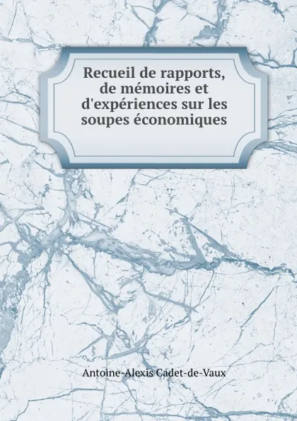 Обложка книги Recueil de rapports, de memoires et d.experiences sur les soupes economiques ., Antoine-Alexis Cadet-de-Vaux