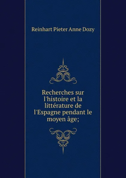 Обложка книги Recherches sur l.histoire et la litterature de l.Espagne pendant le moyen age;, Dozy Reinhart Pieter