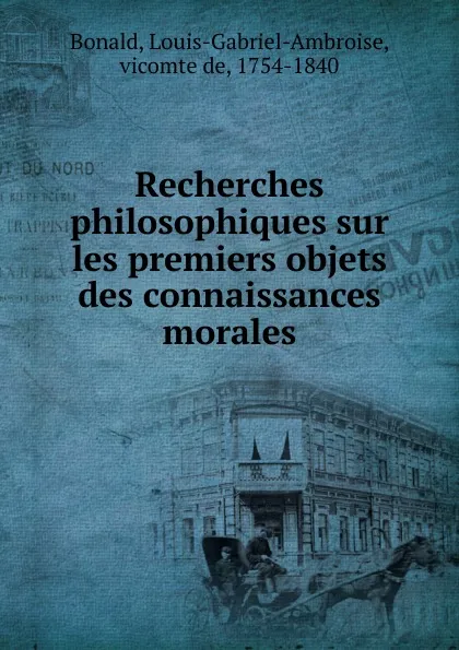 Обложка книги Recherches philosophiques sur les premiers objets des connaissances morales, Louis-Gabriel-Ambroise Bonald