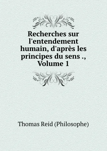 Обложка книги Recherches sur l.entendement humain, d.apres les principes du sens ., Volume 1, Thomas Reid Philosophe