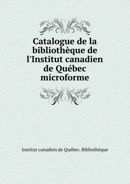 Обложка книги Catalogue de la bibliotheque de l.Institut canadien de Quebec microforme, Institut canadien de Québec. Bibliothèque