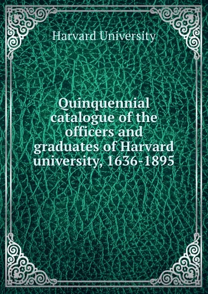 Обложка книги Quinquennial catalogue of the officers and graduates of Harvard university, 1636-1895, Harvard University