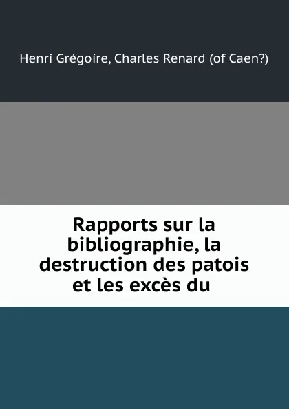 Обложка книги Rapports sur la bibliographie, la destruction des patois et les exces du ., Henri Grégoire