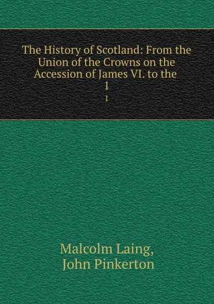 Обложка книги The History of Scotland: From the Union of the Crowns on the Accession of James VI. to the . 1, Malcolm Laing