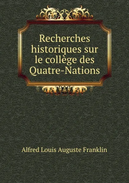 Обложка книги Recherches historiques sur le college des Quatre-Nations, Alfred Louis Auguste Franklin