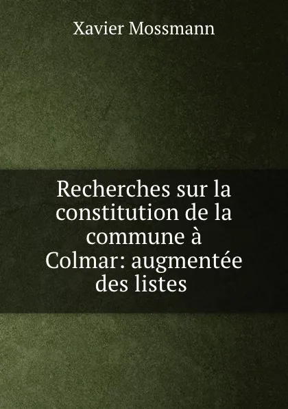 Обложка книги Recherches sur la constitution de la commune a Colmar: augmentee des listes ., Xavier Mossmann