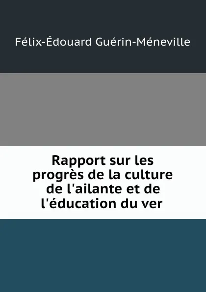 Обложка книги Rapport sur les progres de la culture de l.ailante et de l.education du ver ., Félix-Édouard Guérin-Méneville