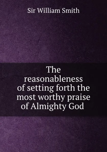 Обложка книги The reasonableness of setting forth the most worthy praise of Almighty God ., Smith William