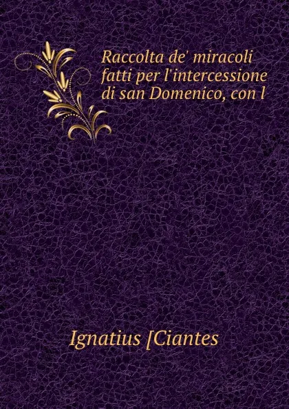 Обложка книги Raccolta de. miracoli fatti per l.intercessione di san Domenico, con l ., Ignatius Ciantes