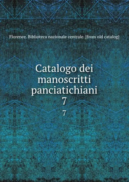 Обложка книги Catalogo dei manoscritti panciatichiani. 7, Florence. Biblioteca nazionale centrale