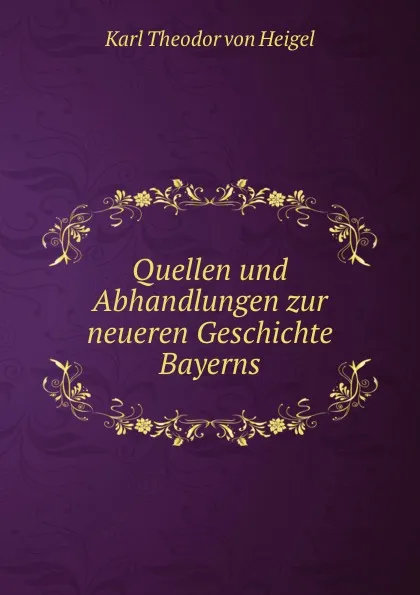 Обложка книги Quellen und Abhandlungen zur neueren Geschichte Bayerns, Karl Theodor von Heigel