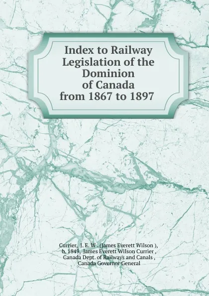 Обложка книги Index to Railway Legislation of the Dominion of Canada from 1867 to 1897 ., James Everett Wilson Currier