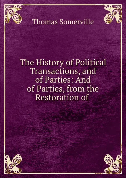 Обложка книги The History of Political Transactions, and of Parties: And of Parties, from the Restoration of ., Thomas Somerville