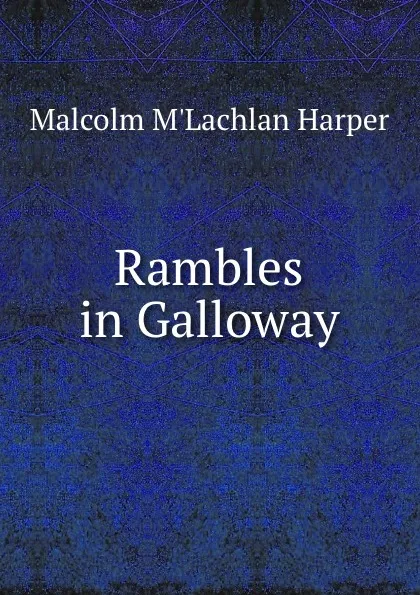 Обложка книги Rambles in Galloway, Malcolm M'Lachlan Harper