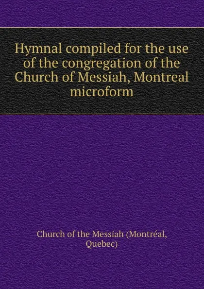 Обложка книги Hymnal compiled for the use of the congregation of the Church of Messiah, Montreal microform, Montréal