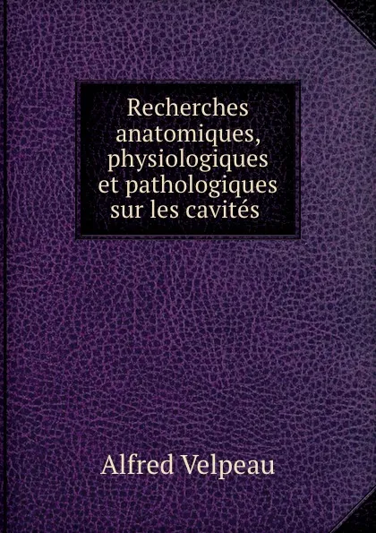 Обложка книги Recherches anatomiques, physiologiques et pathologiques sur les cavites ., Alfred Velpeau