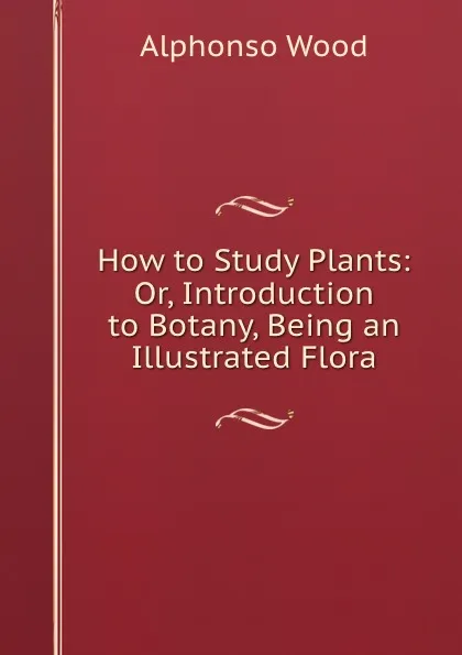 Обложка книги How to Study Plants: Or, Introduction to Botany, Being an Illustrated Flora, Alphonso Wood