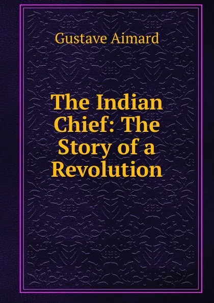 Обложка книги The Indian Chief: The Story of a Revolution, Gustave Aimard