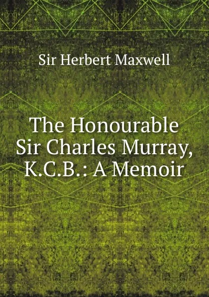 Обложка книги The Honourable Sir Charles Murray, K.C.B.: A Memoir, Herbert Maxwell