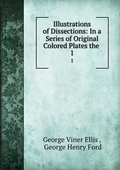 Обложка книги Illustrations of Dissections: In a Series of Original Colored Plates the . 1, George Viner Ellis