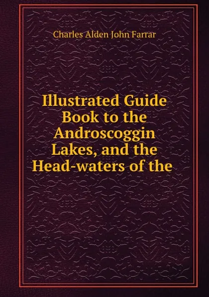 Обложка книги Illustrated Guide Book to the Androscoggin Lakes, and the Head-waters of the ., Charles Alden John Farrar