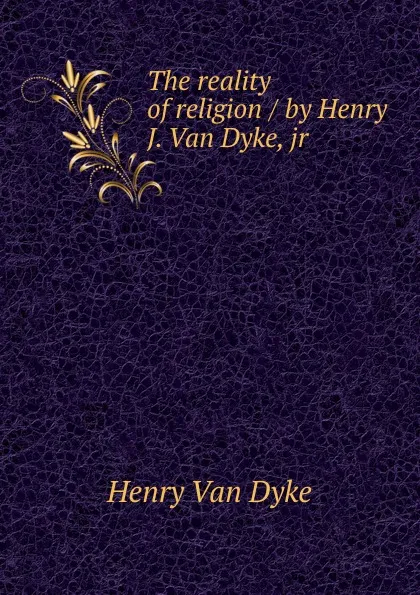 Обложка книги The reality of religion / by Henry J. Van Dyke, jr, Henry van Dyke