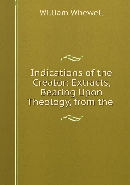 Обложка книги Indications of the Creator: Extracts, Bearing Upon Theology, from the ., William Whewell