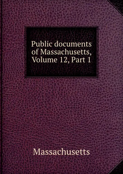 Обложка книги Public documents of Massachusetts, Volume 12,.Part 1, Massachusetts