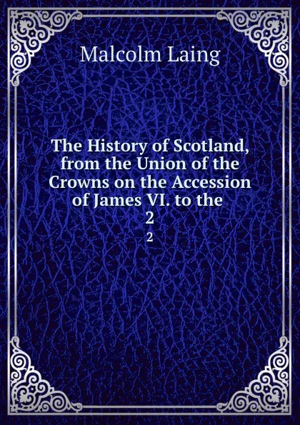 Обложка книги The History of Scotland, from the Union of the Crowns on the Accession of James VI. to the . 2, Malcolm Laing