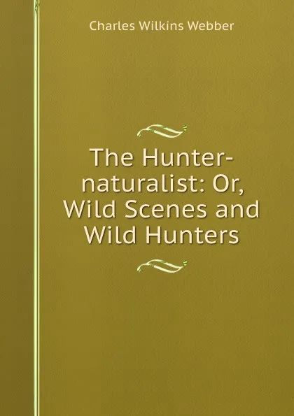 Обложка книги The Hunter-naturalist: Or, Wild Scenes and Wild Hunters, Charles Wilkins Webber